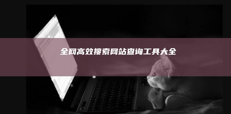 全网高效搜索：网站查询工具大全